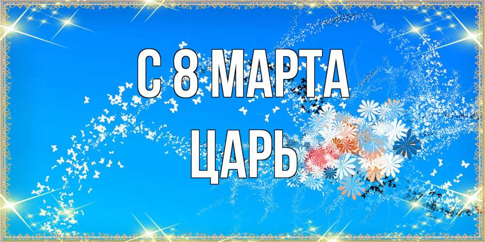 Открытка на каждый день с именем, Царь C 8 МАРТА открытка с подписью к международному женскому дню Прикольная открытка с пожеланием онлайн скачать бесплатно 