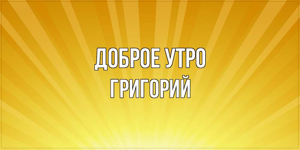 Открытка на каждый день с именем, Григорий Доброе утро пожелания доброго утра Прикольная открытка с пожеланием онлайн скачать бесплатно 