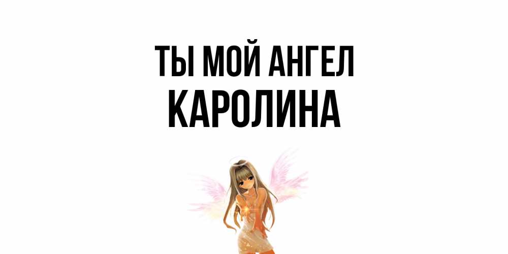 Открытка на каждый день с именем, Каролина Ты мой ангел ангел, аниме Прикольная открытка с пожеланием онлайн скачать бесплатно 