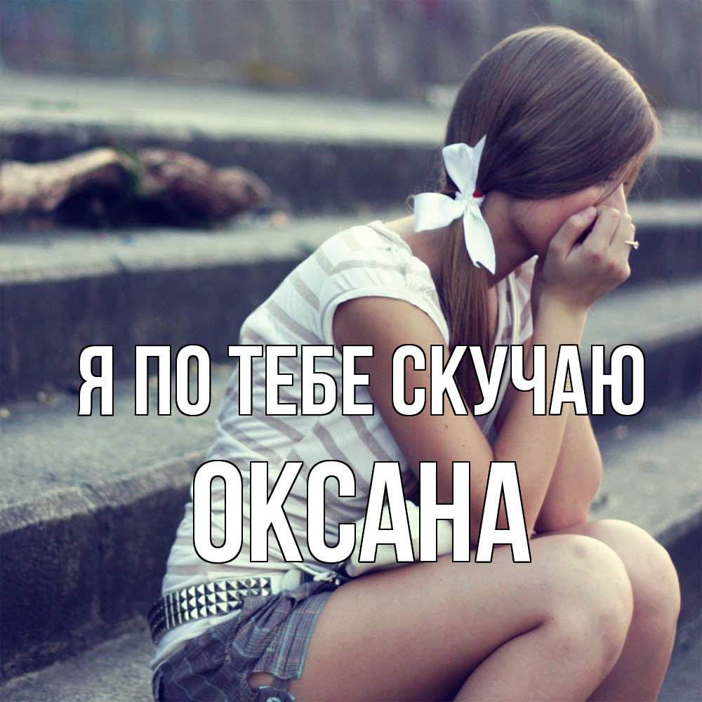 Открытка на каждый день с именем, оксана Я по тебе скучаю девушка плачет Прикольная открытка с пожеланием онлайн скачать бесплатно 