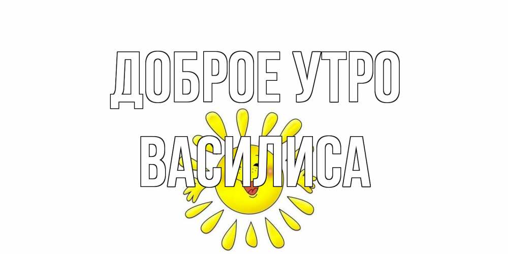 Открытка на каждый день с именем, Василиса Доброе утро солнце Прикольная открытка с пожеланием онлайн скачать бесплатно 