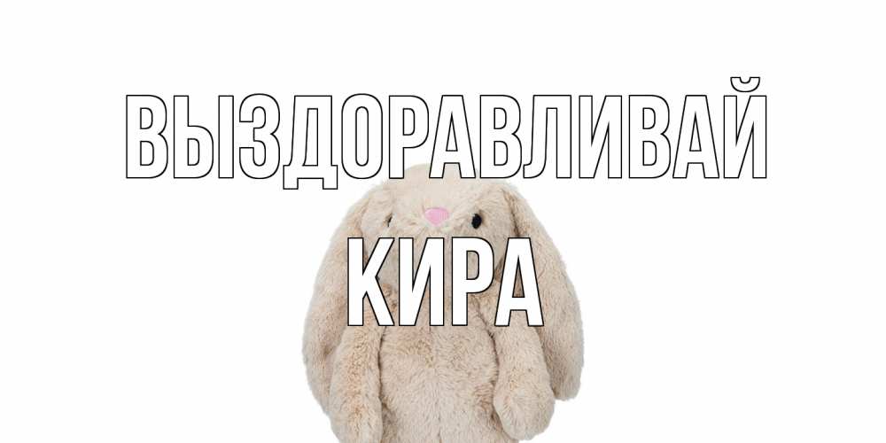 Открытка на каждый день с именем, Кира Выздоравливай не болей Прикольная открытка с пожеланием онлайн скачать бесплатно 