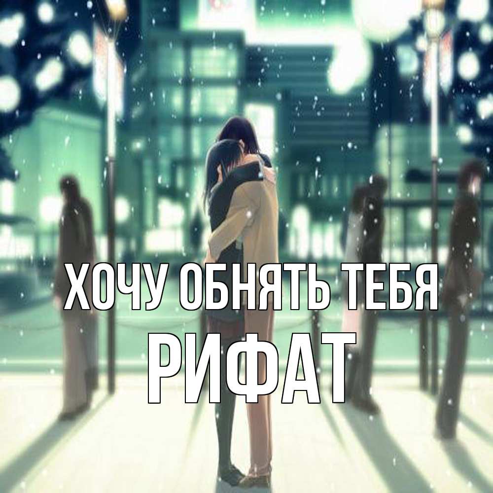 Открытка на каждый день с именем, Рифат Хочу обнять тебя парень обнимает подругу Прикольная открытка с пожеланием онлайн скачать бесплатно 