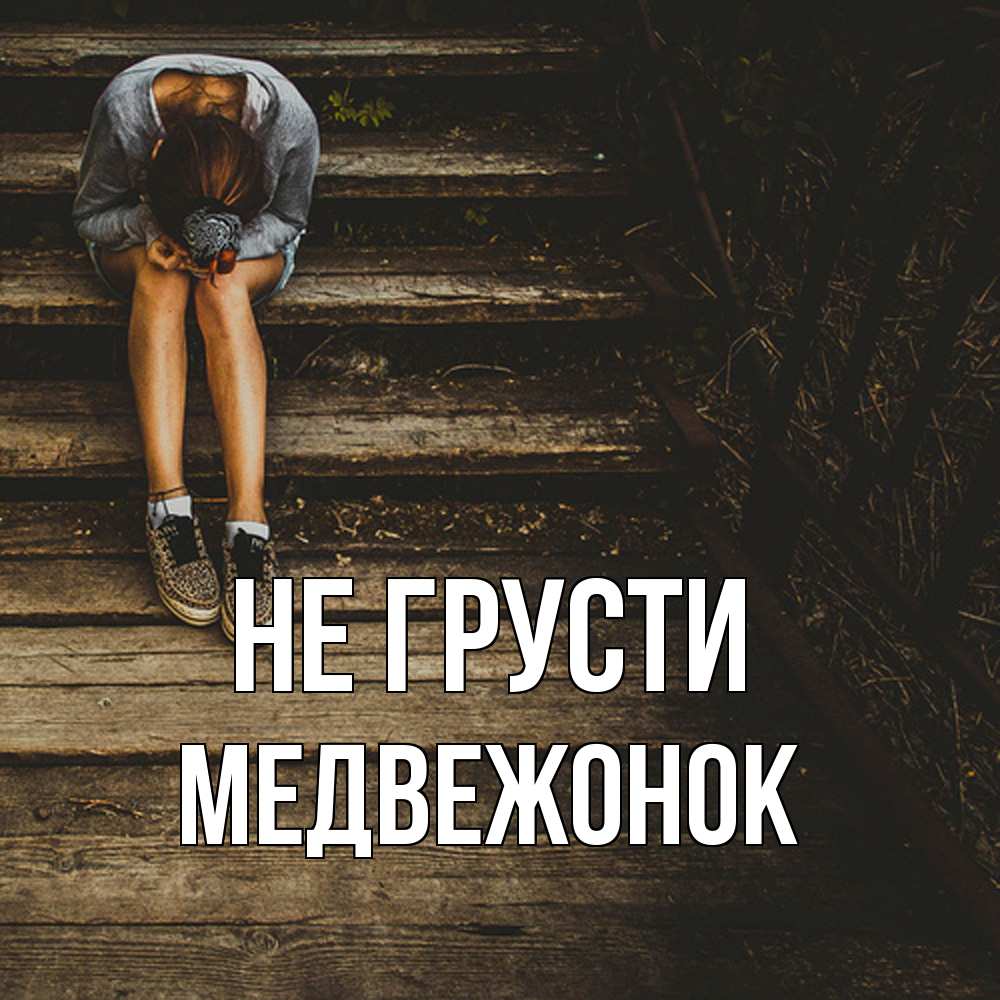 Открытка на каждый день с именем, медвежонок Не грусти девушка сидит на деревянных ступеньках Прикольная открытка с пожеланием онлайн скачать бесплатно 