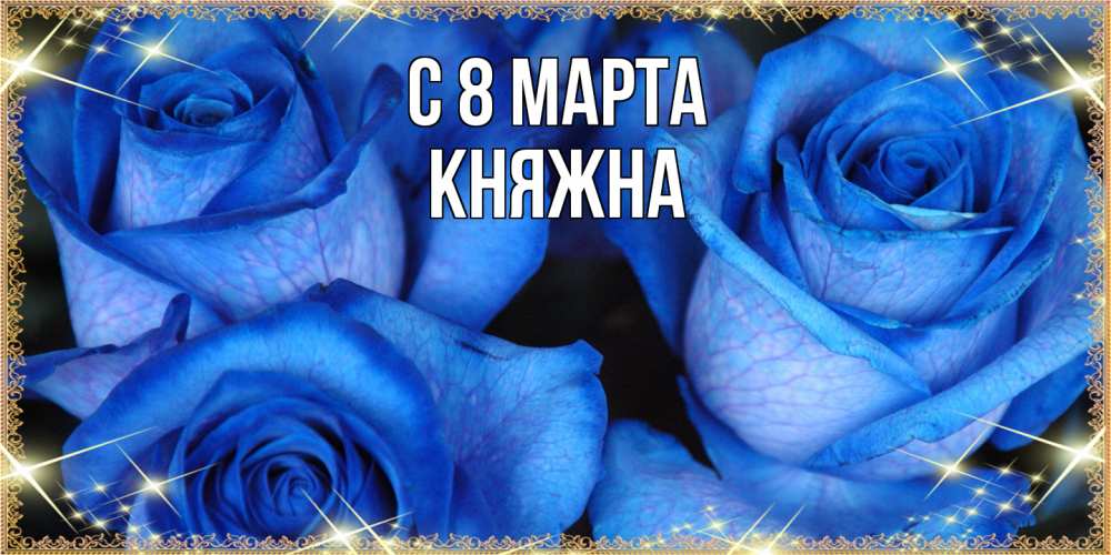 Открытка на каждый день с именем, Княжна C 8 МАРТА красивые розы для милых дам на международный женский день Прикольная открытка с пожеланием онлайн скачать бесплатно 