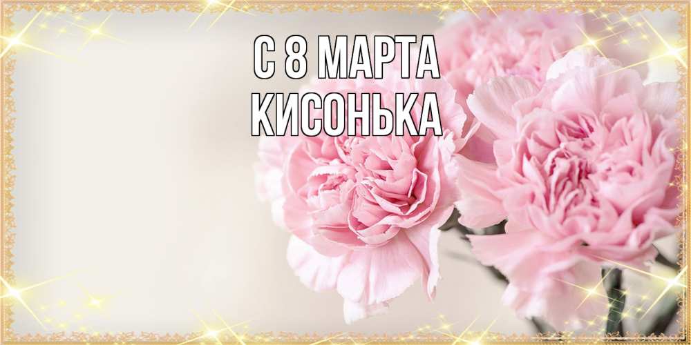 Открытка на каждый день с именем, Кисонька C 8 МАРТА открытка с розовыми цветами в рамочке с подписью на 8 марта Прикольная открытка с пожеланием онлайн скачать бесплатно 