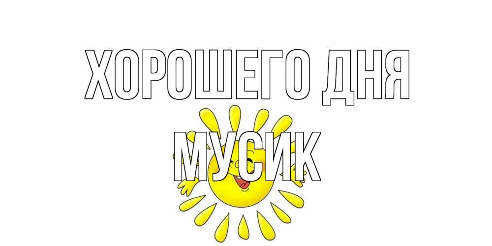 Открытка на каждый день с именем, мусик Хорошего дня открытка на каждый день Прикольная открытка с пожеланием онлайн скачать бесплатно 