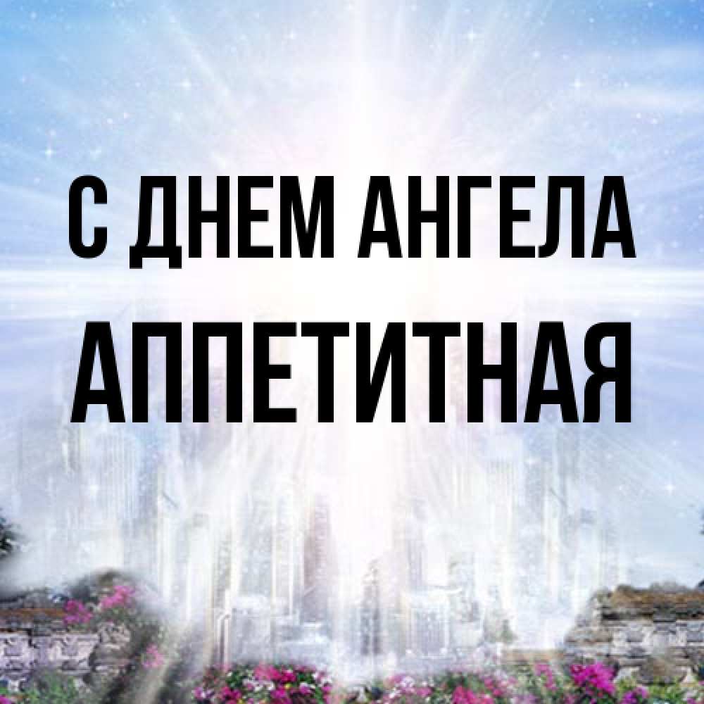 Открытка на каждый день с именем, аппетитная С днем ангела небесный свет Прикольная открытка с пожеланием онлайн скачать бесплатно 
