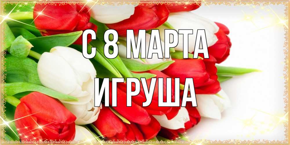 Открытка на каждый день с именем, Игруша C 8 МАРТА Поздравительные открытки для милых женщин Прикольная открытка с пожеланием онлайн скачать бесплатно 