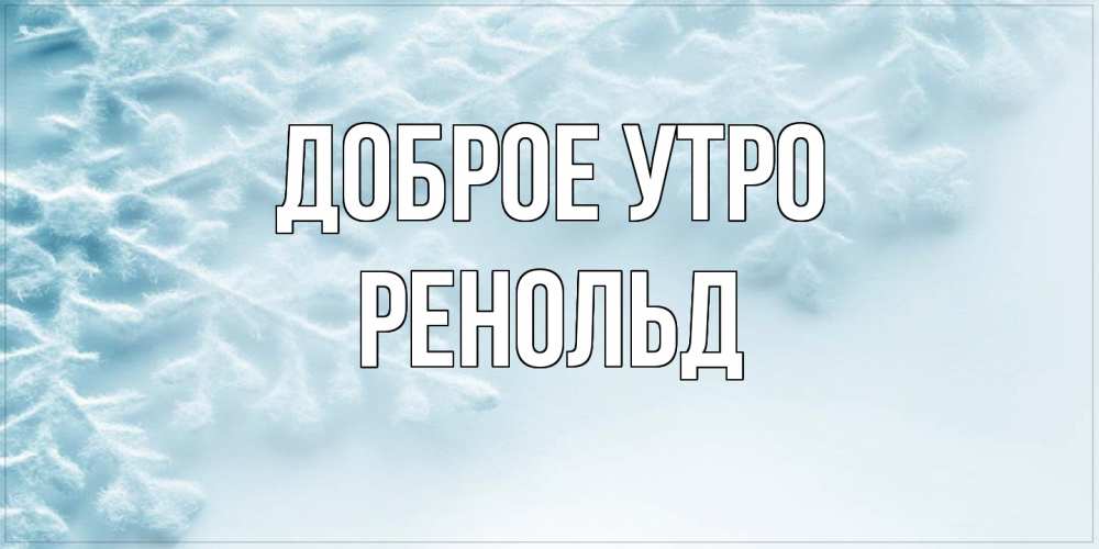 Открытка на каждый день с именем, Ренольд Доброе утро классное зимнее утро Прикольная открытка с пожеланием онлайн скачать бесплатно 