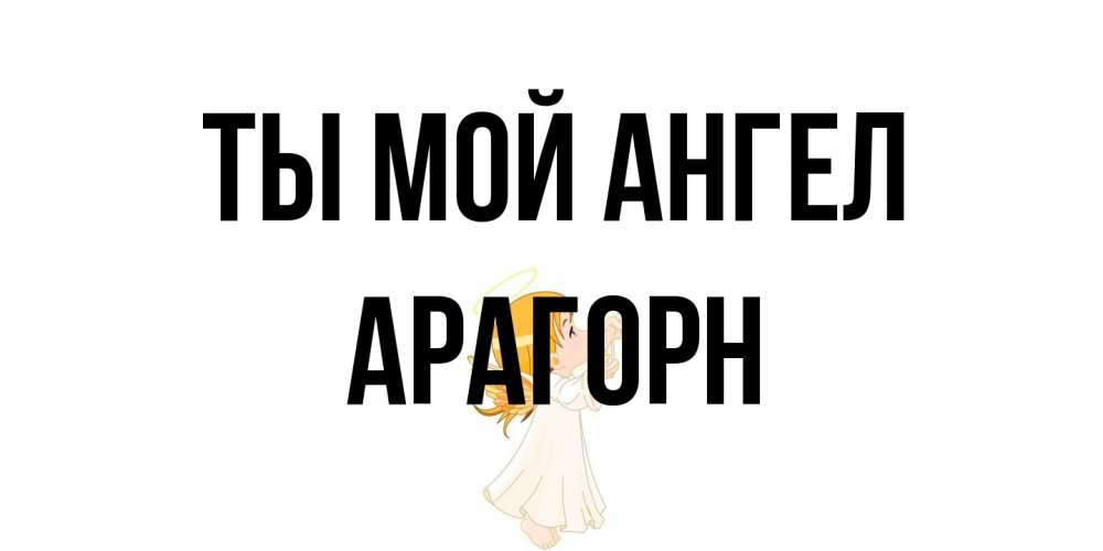 Открытка на каждый день с именем, Арагорн Ты мой ангел ангел, девочка Прикольная открытка с пожеланием онлайн скачать бесплатно 