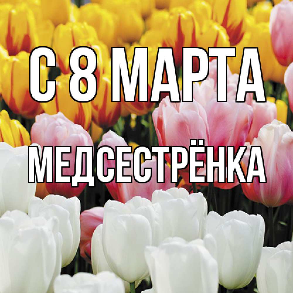 Открытка на каждый день с именем, Медсестрёнка C 8 МАРТА разноцветные цветы Прикольная открытка с пожеланием онлайн скачать бесплатно 