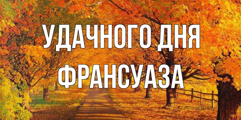 Открытка на каждый день с именем, Франсуаза Удачного дня деревья с осенними листьями Прикольная открытка с пожеланием онлайн скачать бесплатно 