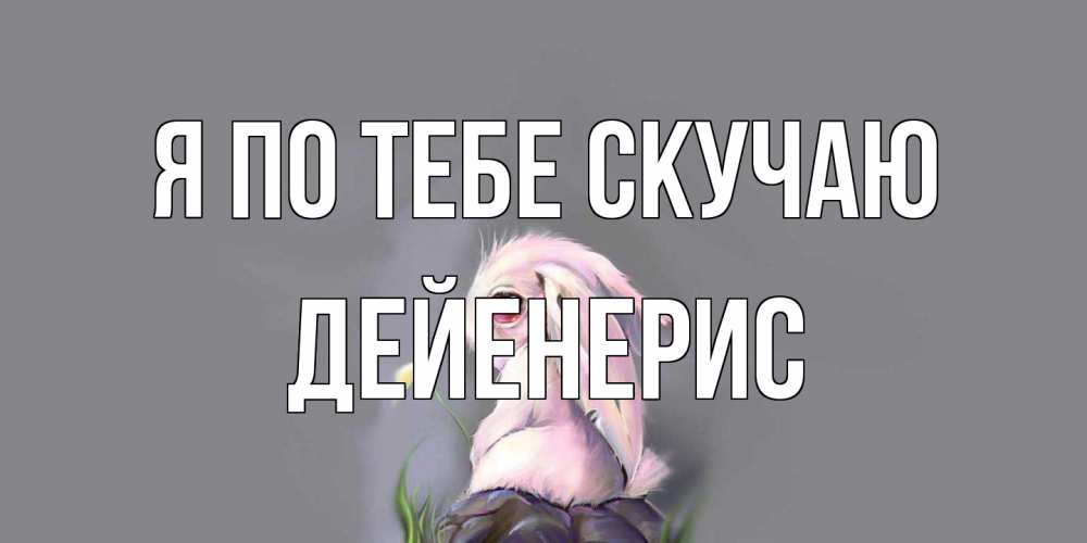 Открытка на каждый день с именем, Дейенерис Я по тебе скучаю заяц Прикольная открытка с пожеланием онлайн скачать бесплатно 