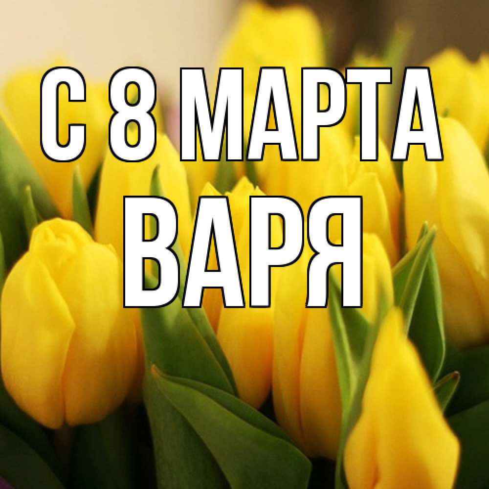 Открытка на каждый день с именем, Варя C 8 МАРТА цветы Прикольная открытка с пожеланием онлайн скачать бесплатно 