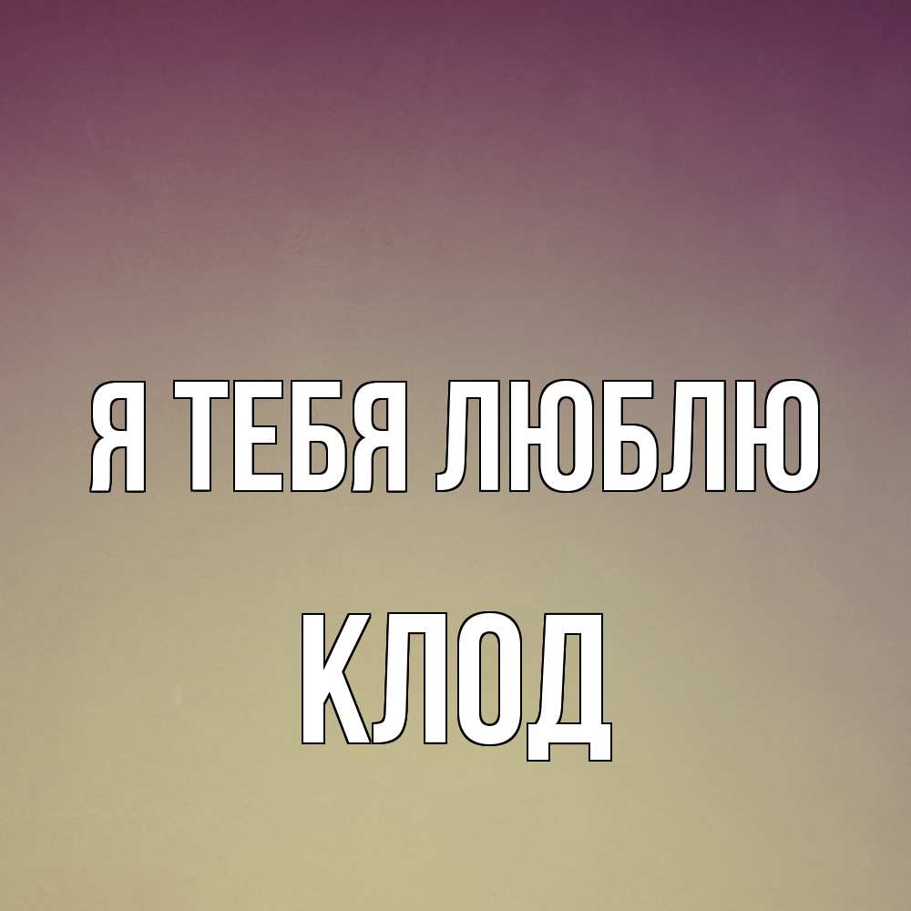 Открытка на каждый день с именем, Клод Я тебя люблю для любимой Прикольная открытка с пожеланием онлайн скачать бесплатно 