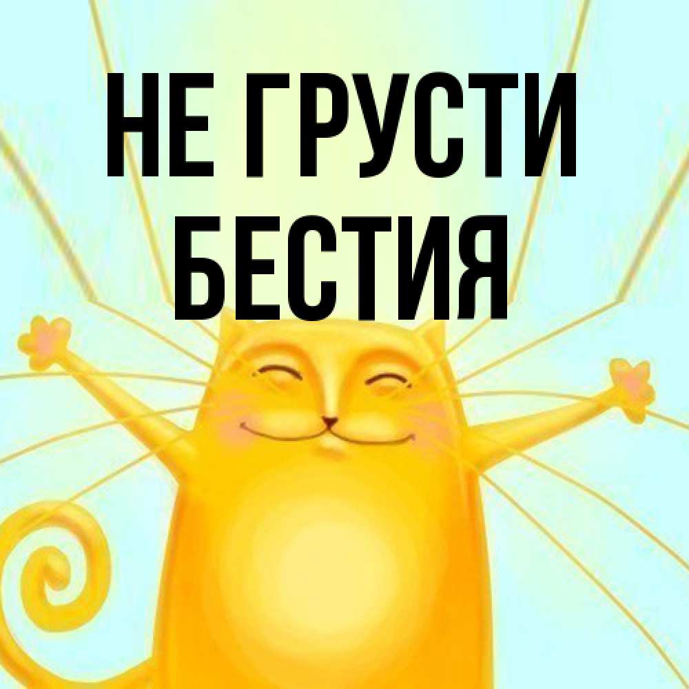 Открытка на каждый день с именем, Бестия Не грусти обнимашки усатые Прикольная открытка с пожеланием онлайн скачать бесплатно 