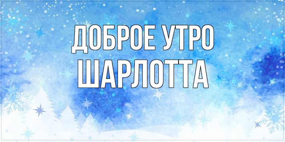 Открытка на каждый день с именем, Шарлотта Доброе утро зима и снежинки Прикольная открытка с пожеланием онлайн скачать бесплатно 