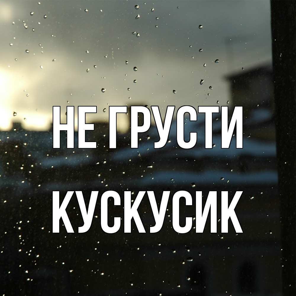 Открытка на каждый день с именем, кускусик Не грусти вид на крыши Прикольная открытка с пожеланием онлайн скачать бесплатно 