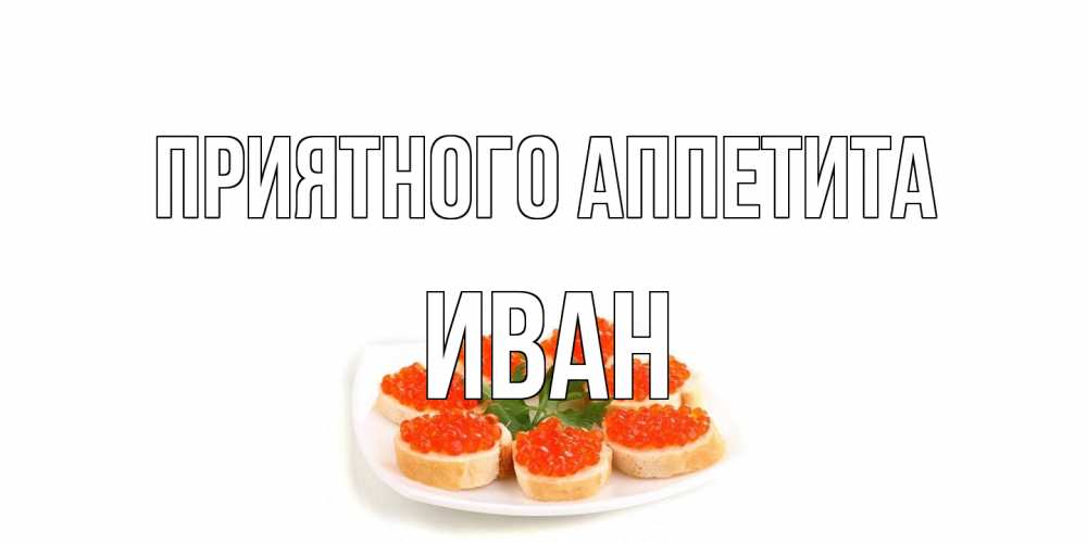 Открытка на каждый день с именем, Иван Приятного аппетита бутерброд,красная икра Прикольная открытка с пожеланием онлайн скачать бесплатно 