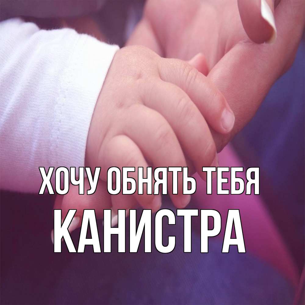 Открытка на каждый день с именем, Канистра Хочу обнять тебя мама с ребенком Прикольная открытка с пожеланием онлайн скачать бесплатно 
