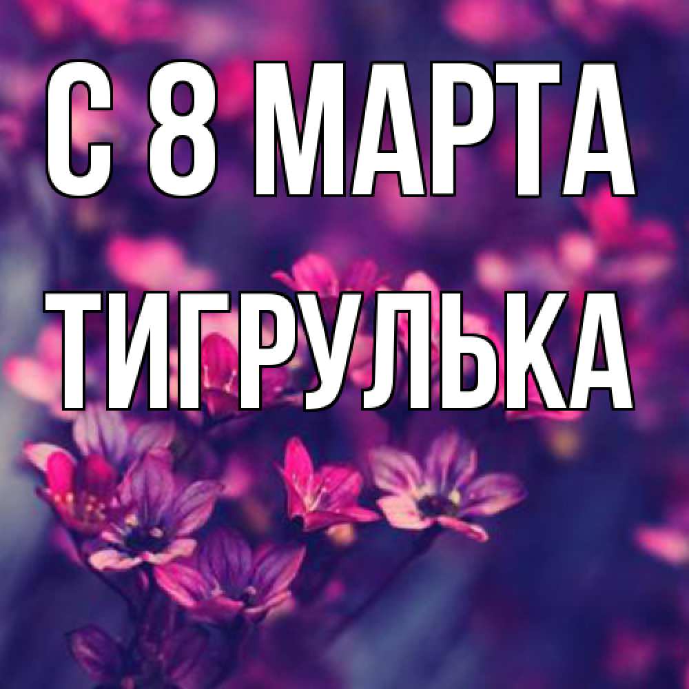 Открытка на каждый день с именем, тигрулька C 8 МАРТА небольшие цветы 1 Прикольная открытка с пожеланием онлайн скачать бесплатно 