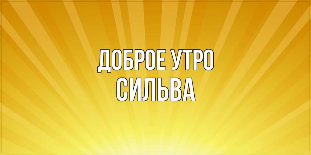 Открытка на каждый день с именем, Сильва Доброе утро пожелания доброго утра Прикольная открытка с пожеланием онлайн скачать бесплатно 