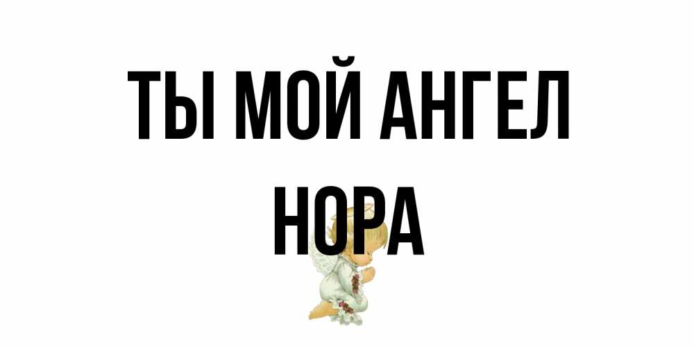 Открытка на каждый день с именем, Нора Ты мой ангел ангел Прикольная открытка с пожеланием онлайн скачать бесплатно 