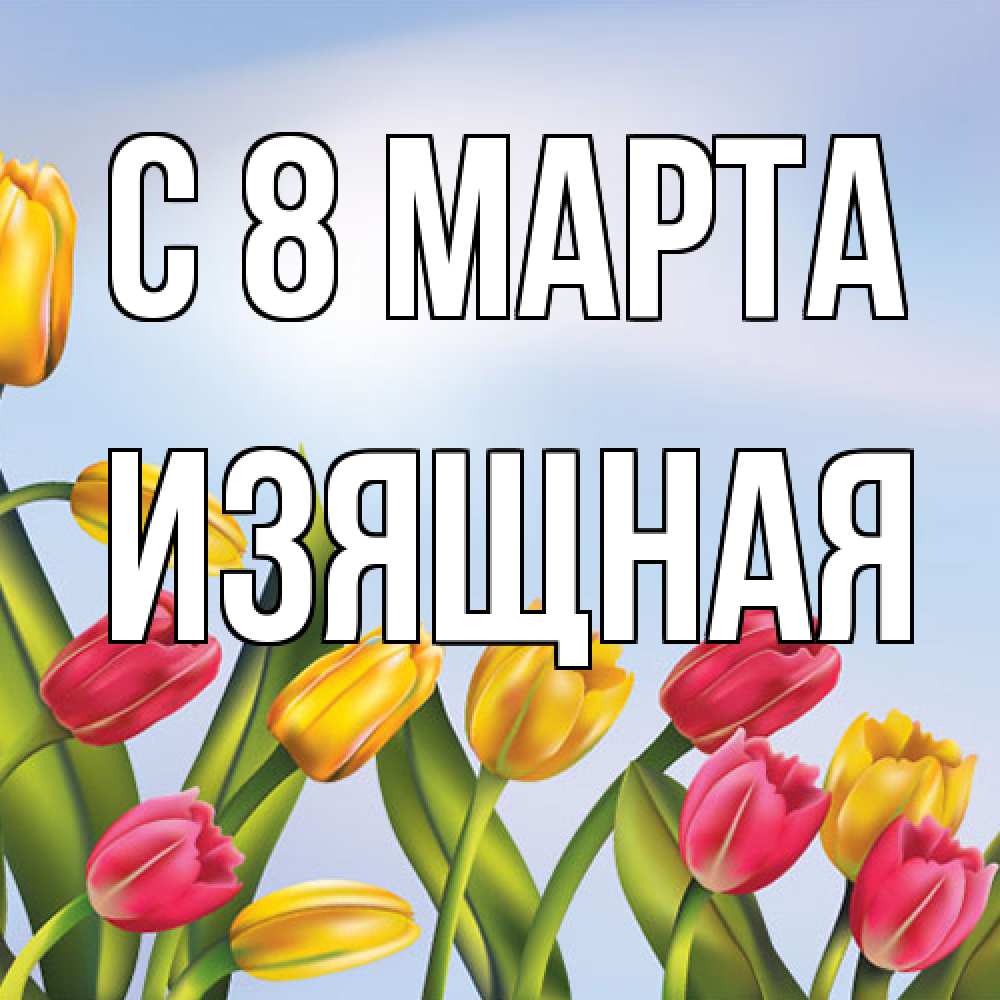 Открытка на каждый день с именем, Изящная C 8 МАРТА международный женский день Прикольная открытка с пожеланием онлайн скачать бесплатно 