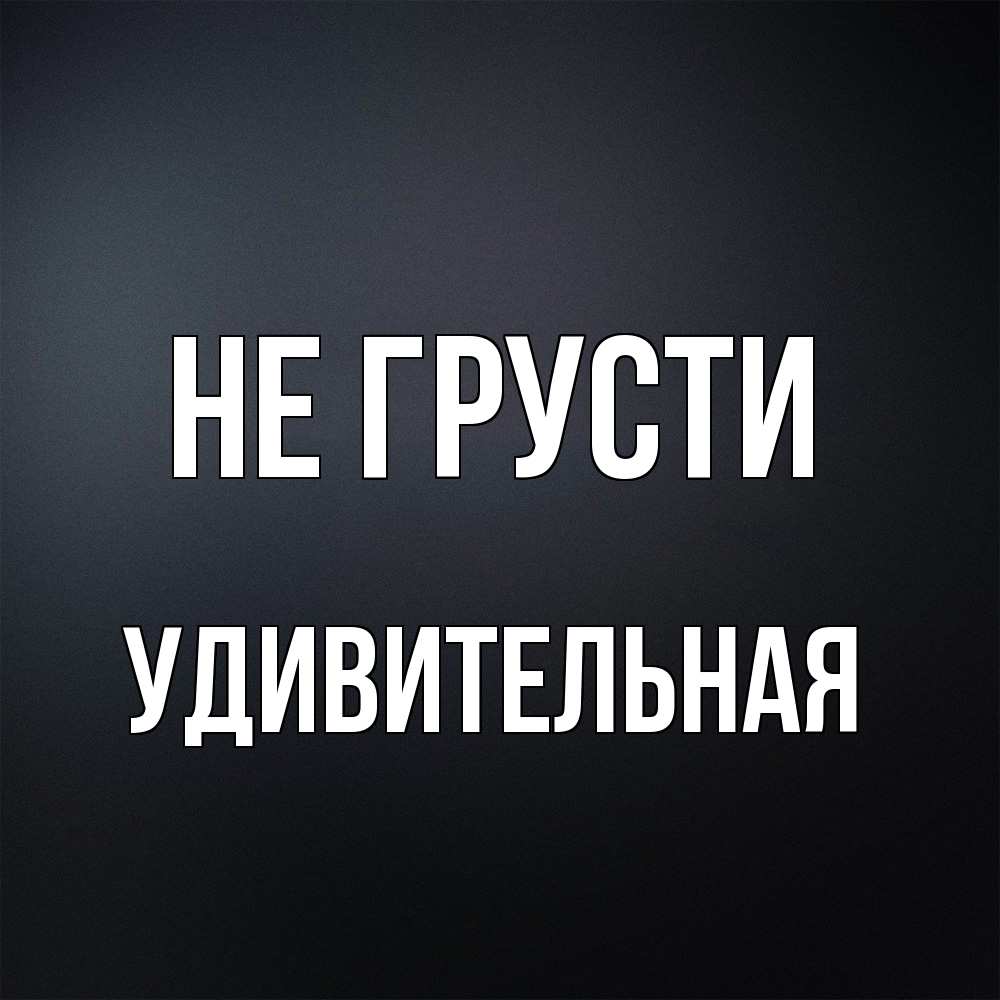 Открытка на каждый день с именем, удивительная Не грусти Градиент серый Прикольная открытка с пожеланием онлайн скачать бесплатно 