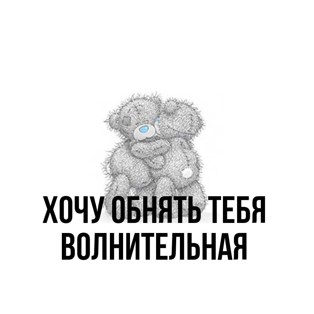 Открытка на каждый день с именем, волнительная Хочу обнять тебя два теддика Прикольная открытка с пожеланием онлайн скачать бесплатно 