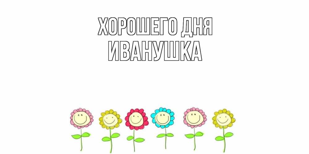 Открытка на каждый день с именем, Иванушка Хорошего дня открытка на каждый день позитивного дня Прикольная открытка с пожеланием онлайн скачать бесплатно 