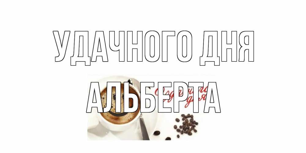 Открытка на каждый день с именем, Альберта Удачного дня кофе Прикольная открытка с пожеланием онлайн скачать бесплатно 