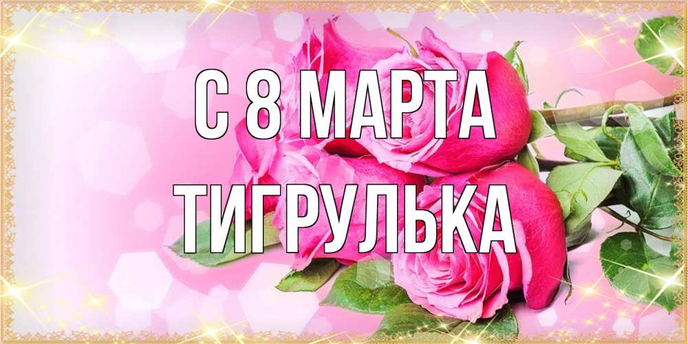 Открытка на каждый день с именем, тигрулька C 8 МАРТА открытка с розами на международный женский день Прикольная открытка с пожеланием онлайн скачать бесплатно 