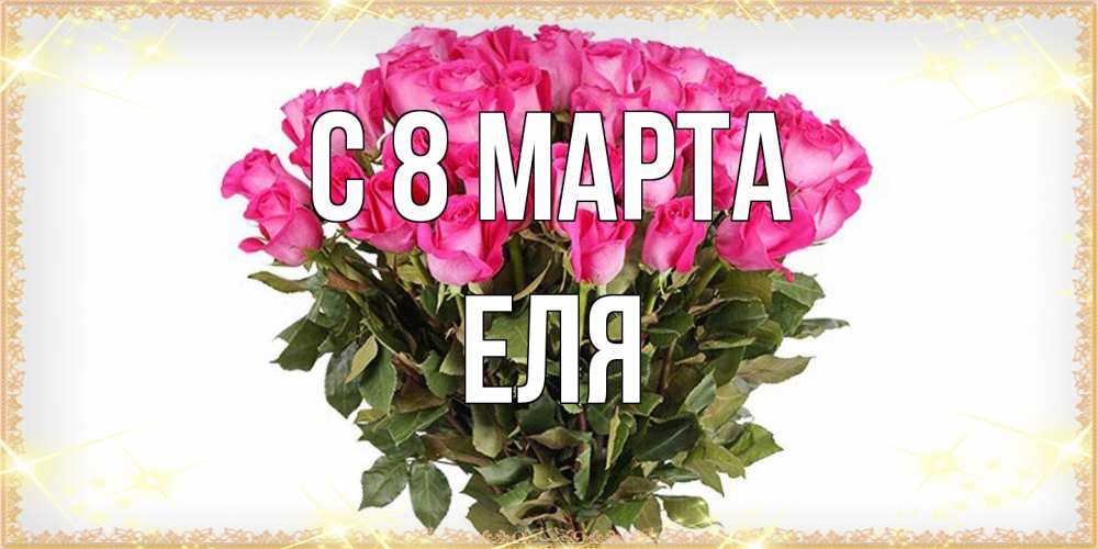 Открытка на каждый день с именем, Еля C 8 МАРТА красивые открытки в оригинальной обработке на международный женский день Прикольная открытка с пожеланием онлайн скачать бесплатно 