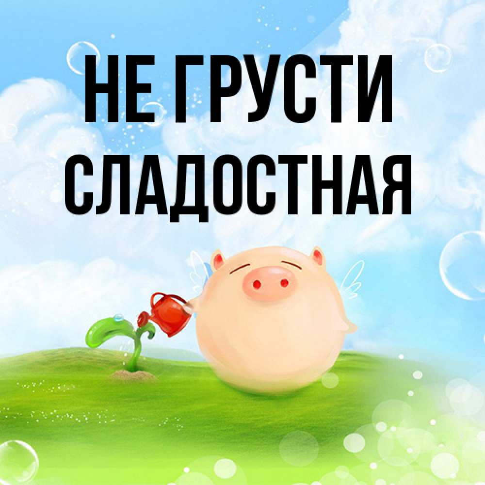 Открытка на каждый день с именем, Сладостная Не грусти поливает цветок порося Прикольная открытка с пожеланием онлайн скачать бесплатно 