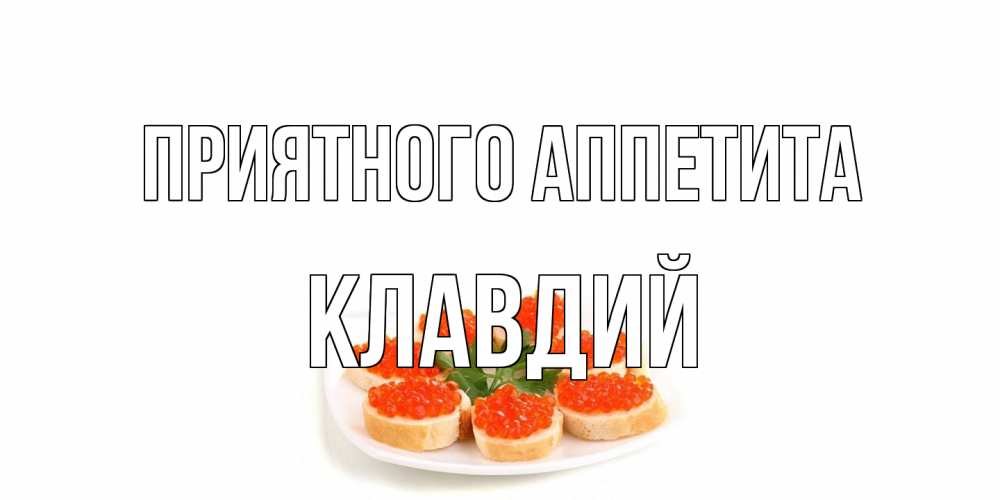 Открытка на каждый день с именем, Клавдий Приятного аппетита бутерброд,красная икра Прикольная открытка с пожеланием онлайн скачать бесплатно 