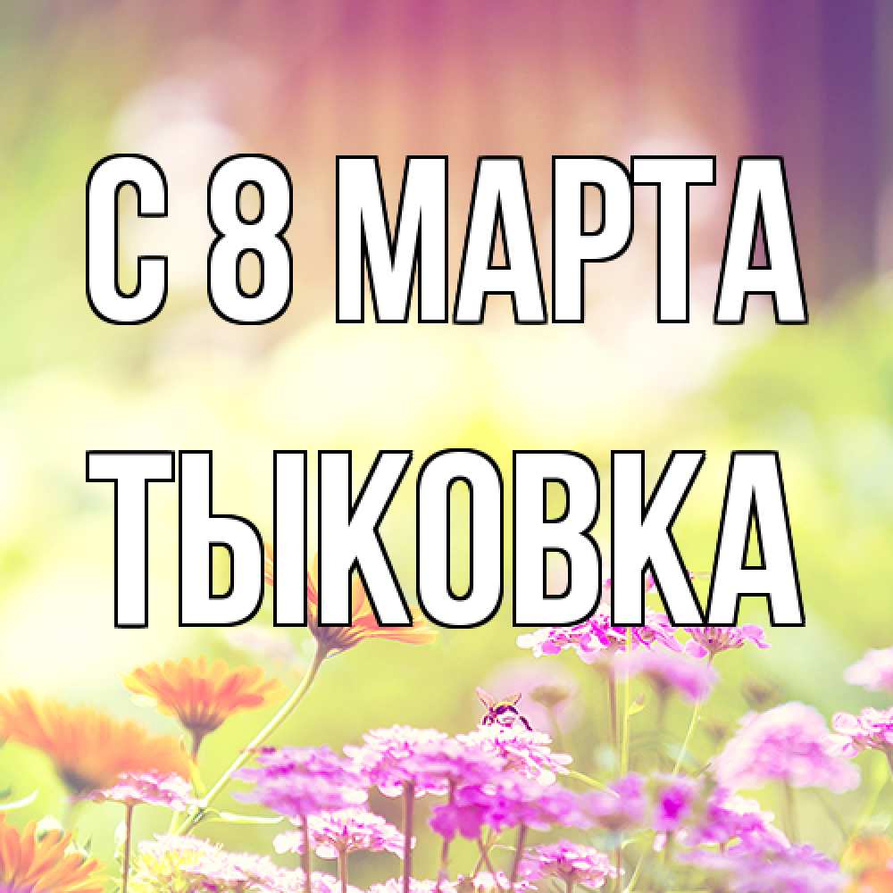 Открытка на каждый день с именем, тыковка C 8 МАРТА цветы весна Прикольная открытка с пожеланием онлайн скачать бесплатно 