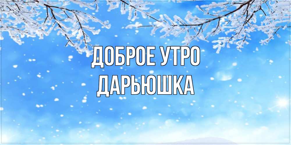 Открытка на каждый день с именем, Дарьюшка Доброе утро снег изморозь и зима Прикольная открытка с пожеланием онлайн скачать бесплатно 