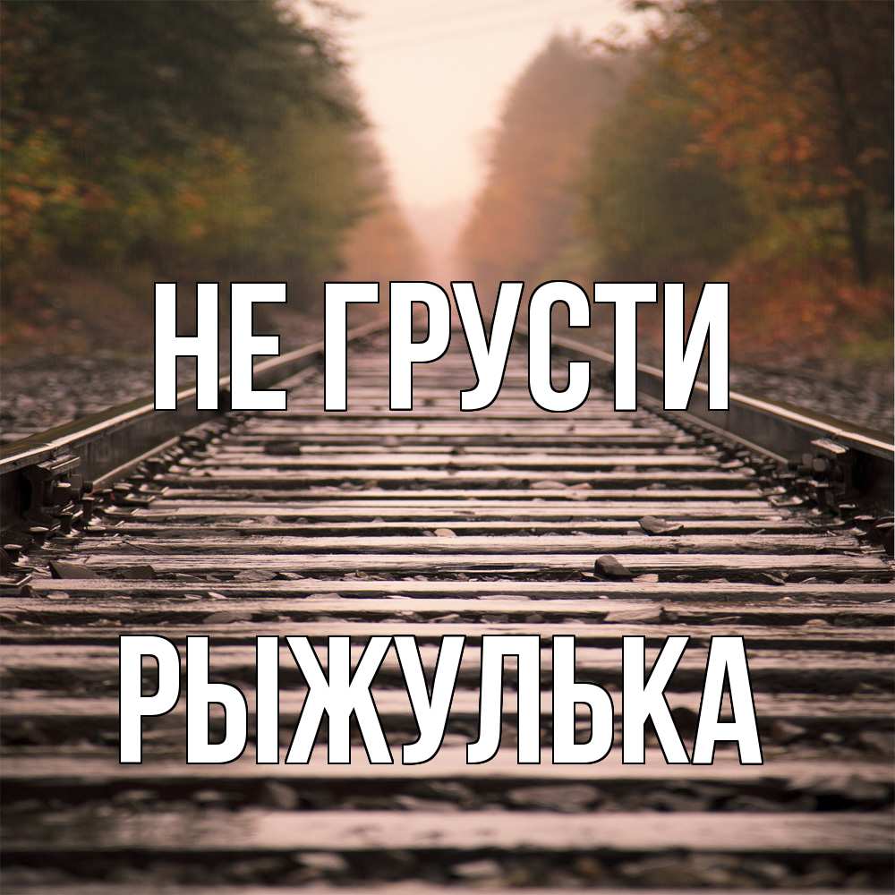 Открытка на каждый день с именем, рыжулька Не грусти лес и железная дорога Прикольная открытка с пожеланием онлайн скачать бесплатно 