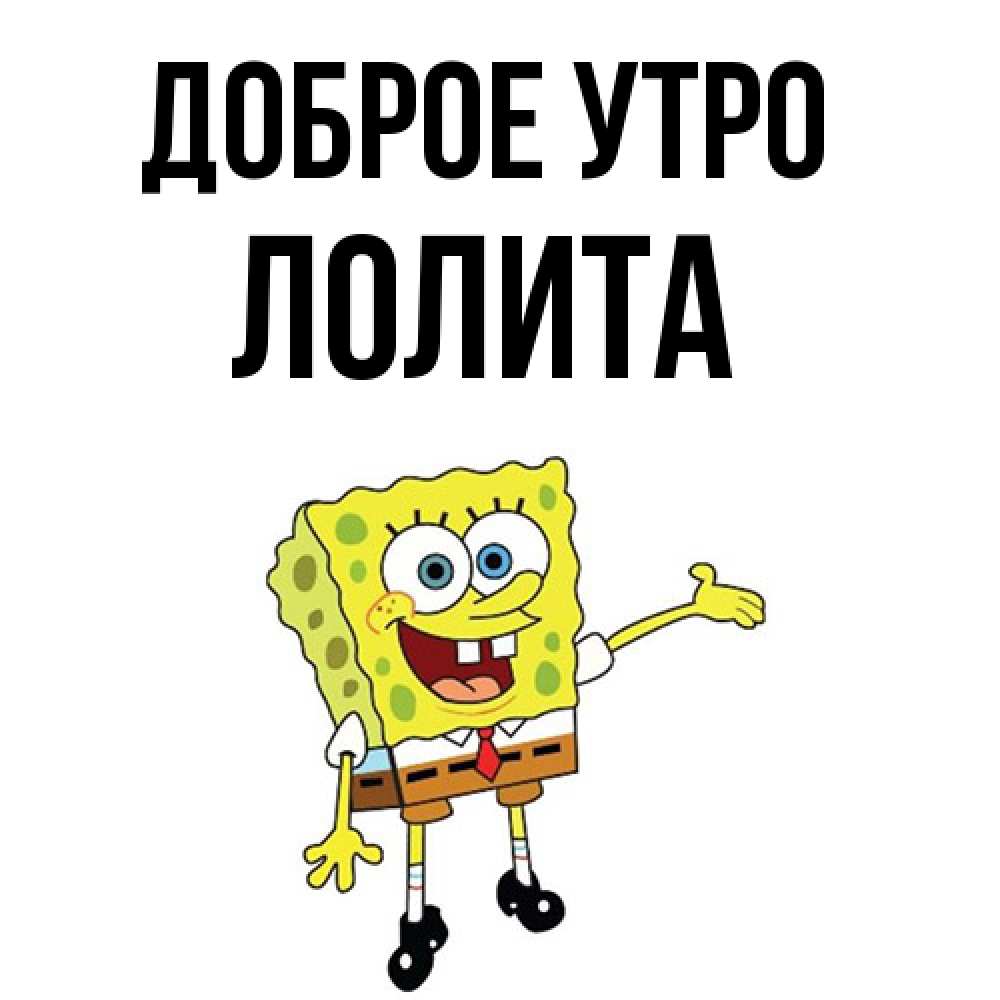 Открытка на каждый день с именем, Лолита Доброе утро губка боб улыбается Прикольная открытка с пожеланием онлайн скачать бесплатно 
