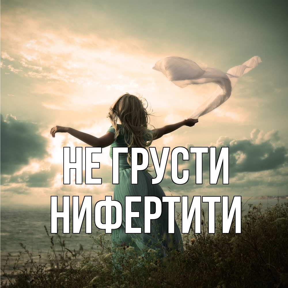 Открытка на каждый день с именем, Нифертити Не грусти красивая девушка  в платье Прикольная открытка с пожеланием онлайн скачать бесплатно 