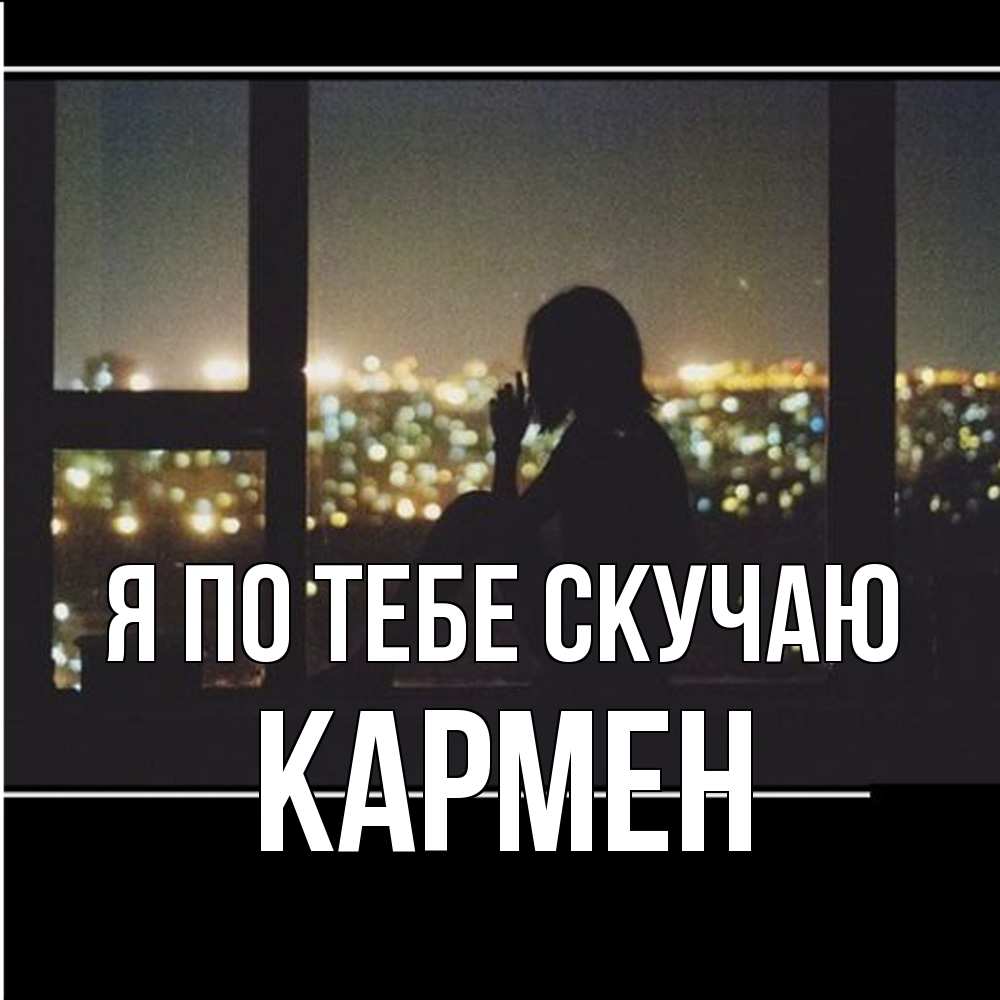 Открытка на каждый день с именем, Кармен Я по тебе скучаю у окна Прикольная открытка с пожеланием онлайн скачать бесплатно 