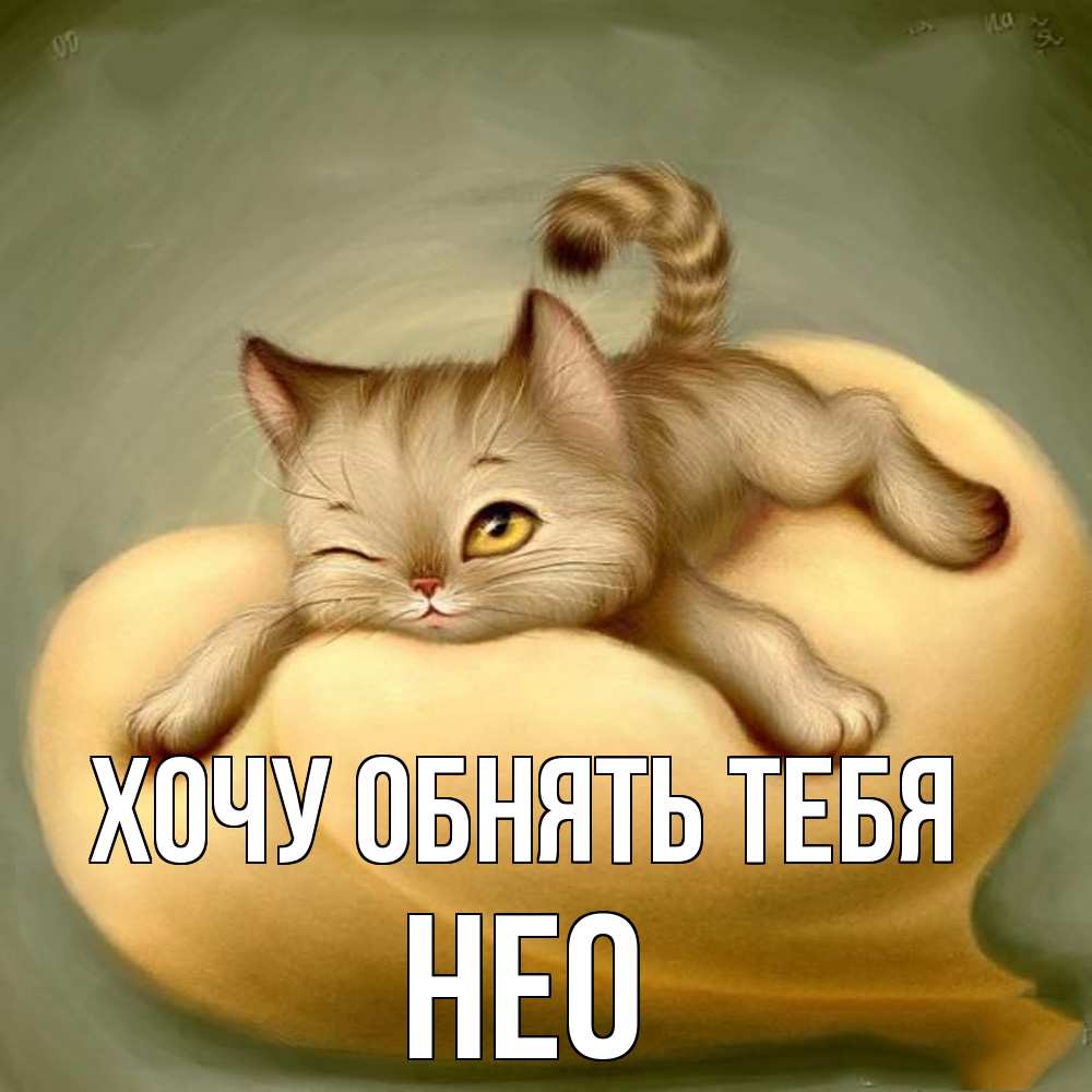 Открытка на каждый день с именем, Нео Хочу обнять тебя кошечка Прикольная открытка с пожеланием онлайн скачать бесплатно 