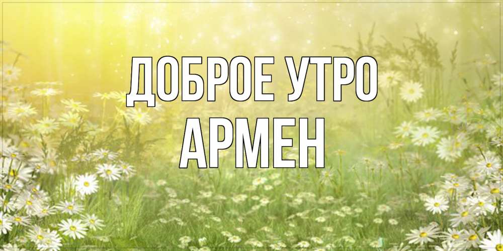 Открытка на каждый день с именем, Армен Доброе утро доброе утро Прикольная открытка с пожеланием онлайн скачать бесплатно 