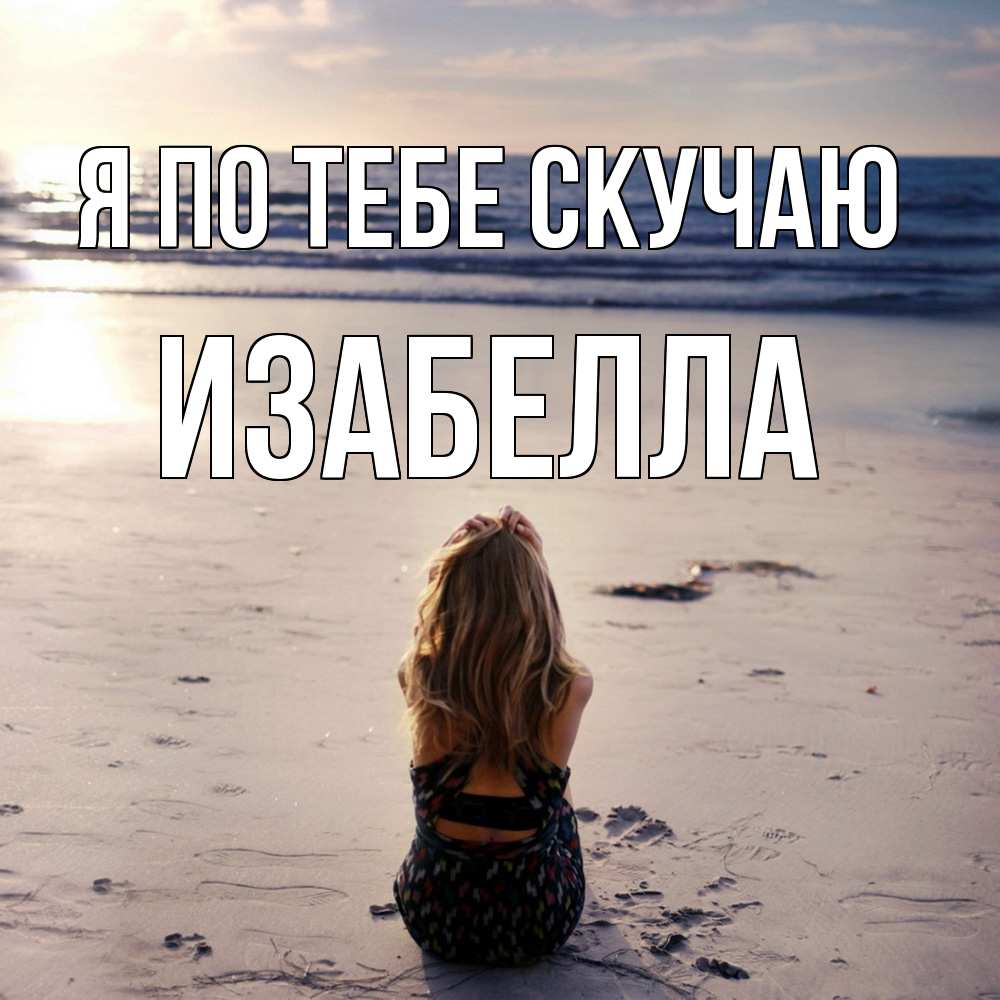 Открытка на каждый день с именем, Изабелла Я по тебе скучаю тебя 1 Прикольная открытка с пожеланием онлайн скачать бесплатно 