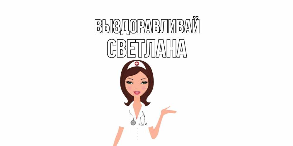 Открытка на каждый день с именем, Светлана Выздоравливай не болей с медсестрой Прикольная открытка с пожеланием онлайн скачать бесплатно 