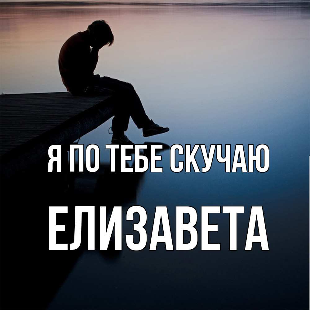 Открытка на каждый день с именем, Елизавета Я по тебе скучаю печаль Прикольная открытка с пожеланием онлайн скачать бесплатно 