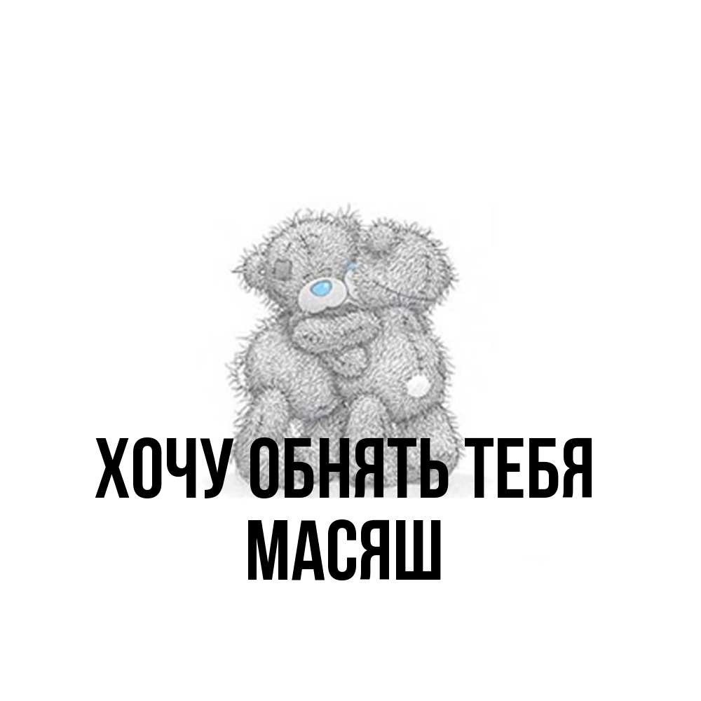 Открытка на каждый день с именем, Масяш Хочу обнять тебя два теддика Прикольная открытка с пожеланием онлайн скачать бесплатно 