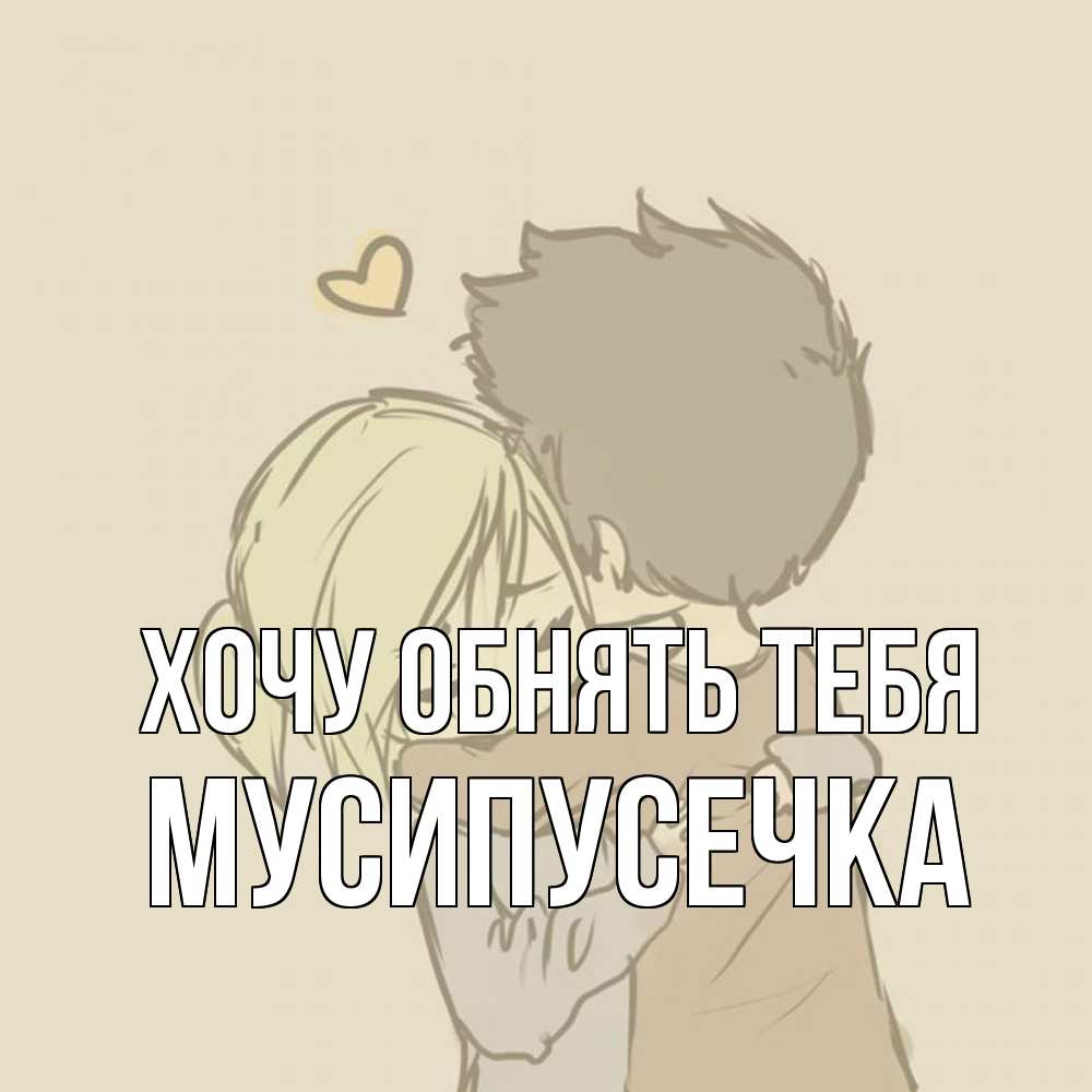 Открытка на каждый день с именем, Мусипусечка Хочу обнять тебя с сердечком рисунок Прикольная открытка с пожеланием онлайн скачать бесплатно 